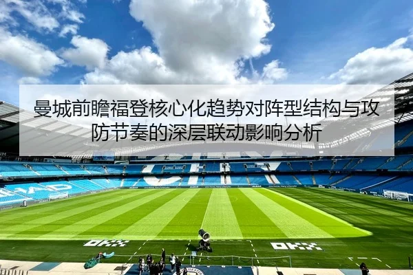 曼城前瞻福登核心化趋势对阵型结构与攻防节奏的深层联动影响分析