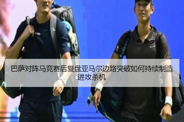 巴萨对阵马竞赛后复盘亚马尔边路突破如何持续制造进攻杀机