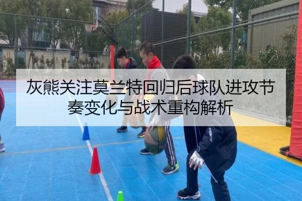 灰熊关注莫兰特回归后球队进攻节奏变化与战术重构解析