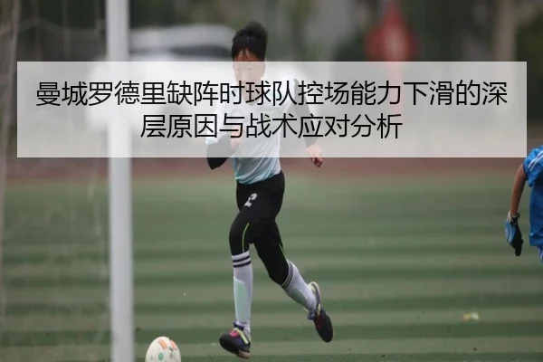 曼城罗德里缺阵时球队控场能力下滑的深层原因与战术应对分析