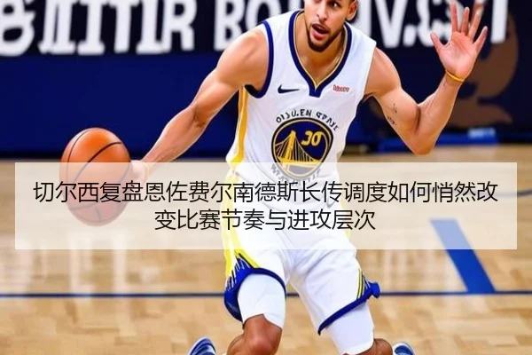 切尔西复盘恩佐费尔南德斯长传调度如何悄然改变比赛节奏与进攻层次